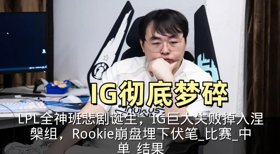 LPL全神班悲剧诞生，IG巨大失败掉入涅槃组，Rookie崩盘埋下伏笔_比赛_中单_结果