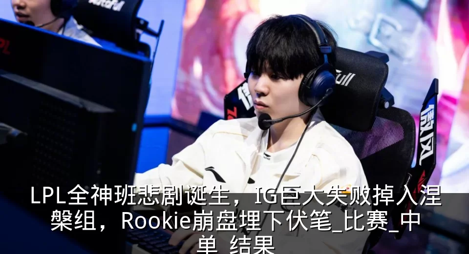 LPL全神班悲剧诞生，IG巨大失败掉入涅槃组，Rookie崩盘埋下伏笔_比赛_中单_结果