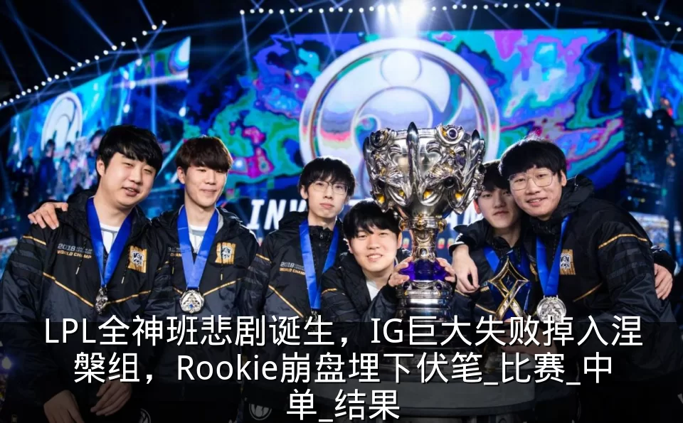 LPL全神班悲剧诞生，IG巨大失败掉入涅槃组，Rookie崩盘埋下伏笔_比赛_中单_结果